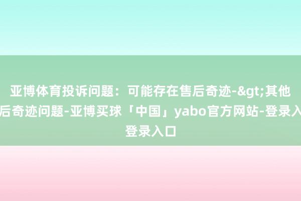 亚博体育投诉问题：可能存在售后奇迹->其他售后奇迹问题-亚博买球「中国」yabo官方网站-登录入口