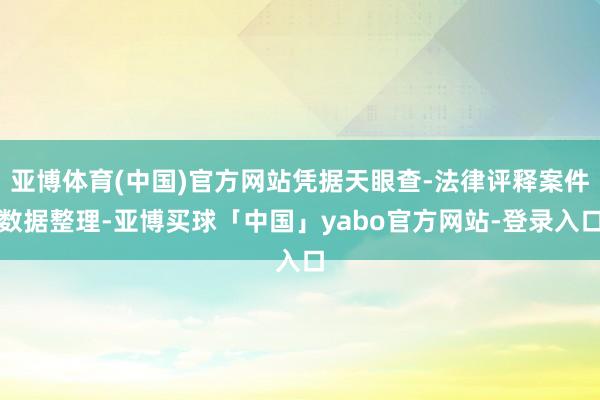 亚博体育(中国)官方网站凭据天眼查-法律评释案件数据整理-亚博买球「中国」yabo官方网站-登录入口