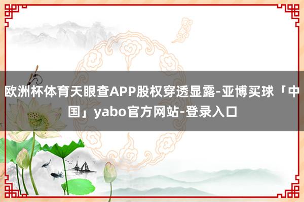 欧洲杯体育天眼查APP股权穿透显露-亚博买球「中国」yabo官方网站-登录入口