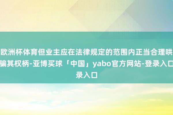 欧洲杯体育但业主应在法律规定的范围内正当合理哄骗其权柄-亚博买球「中国」yabo官方网站-登录入口