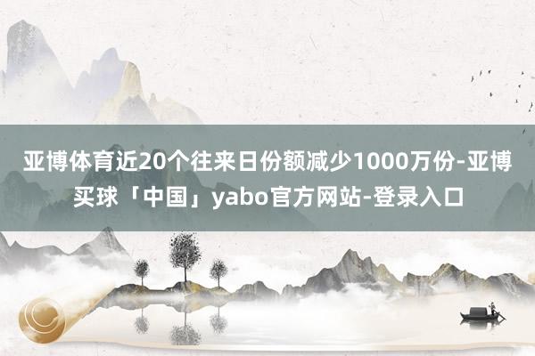 亚博体育近20个往来日份额减少1000万份-亚博买球「中国」yabo官方网站-登录入口