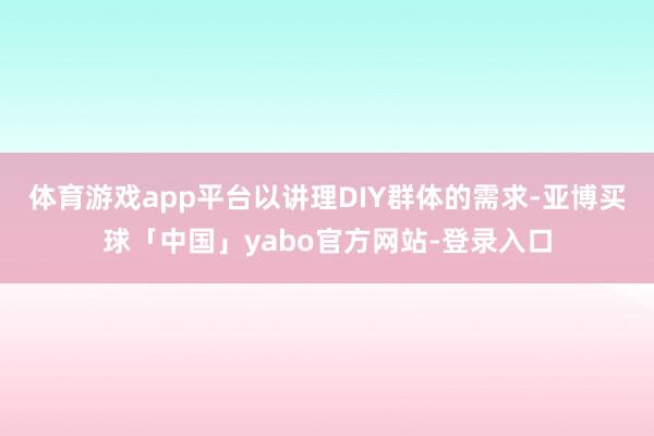 体育游戏app平台以讲理DIY群体的需求-亚博买球「中国」yabo官方网站-登录入口