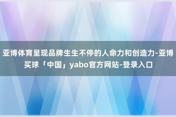 亚博体育呈现品牌生生不停的人命力和创造力-亚博买球「中国」yabo官方网站-登录入口