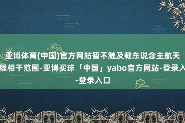 亚博体育(中国)官方网站暂不触及载东说念主航天工程相干范围-亚博买球「中国」yabo官方网站-登录入口