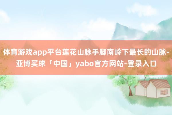 体育游戏app平台莲花山脉手脚南岭下最长的山脉-亚博买球「中国」yabo官方网站-登录入口