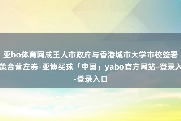 亚bo体育网成王人市政府与香港城市大学市校签署政策合营左券-亚博买球「中国」yabo官方网站-登录入口