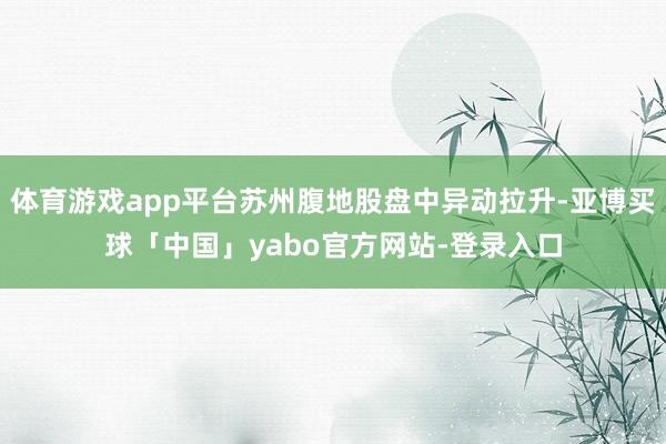 体育游戏app平台苏州腹地股盘中异动拉升-亚博买球「中国」yabo官方网站-登录入口