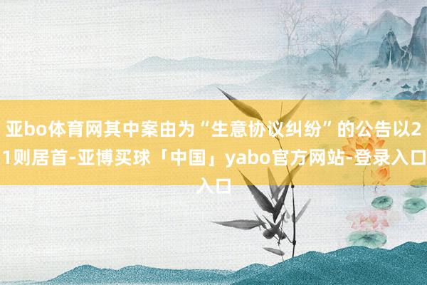 亚bo体育网其中案由为“生意协议纠纷”的公告以21则居首-亚博买球「中国」yabo官方网站-登录入口