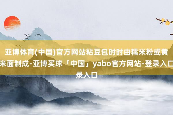 亚博体育(中国)官方网站粘豆包时时由糯米粉或黄米面制成-亚博买球「中国」yabo官方网站-登录入口