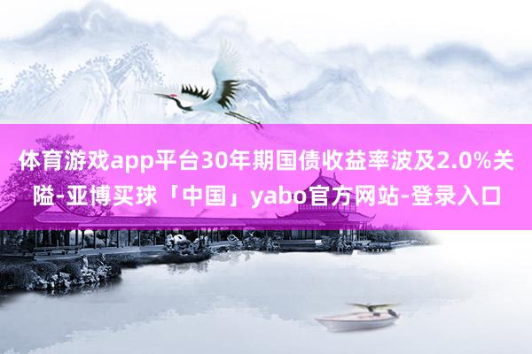 体育游戏app平台30年期国债收益率波及2.0%关隘-亚博买球「中国」yabo官方网站-登录入口