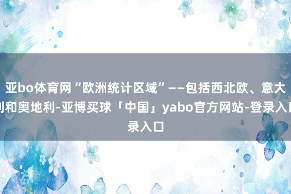 亚bo体育网“欧洲统计区域”——包括西北欧、意大利和奥地利-亚博买球「中国」yabo官方网站-登录入口