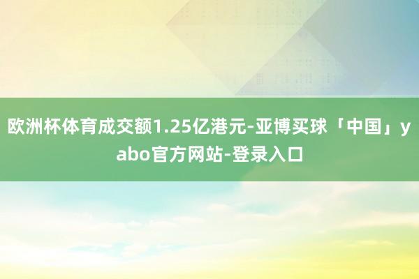 欧洲杯体育成交额1.25亿港元-亚博买球「中国」yabo官方网站-登录入口