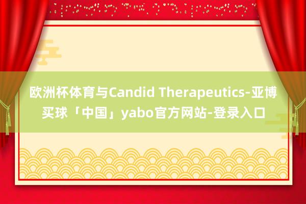 欧洲杯体育与Candid Therapeutics-亚博买球「中国」yabo官方网站-登录入口