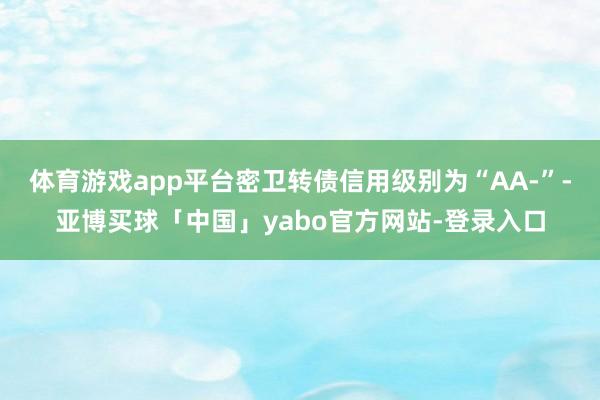 体育游戏app平台密卫转债信用级别为“AA-”-亚博买球「中国」yabo官方网站-登录入口