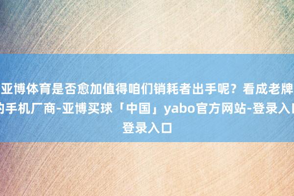 亚博体育是否愈加值得咱们销耗者出手呢？看成老牌的手机厂商-亚博买球「中国」yabo官方网站-登录入口