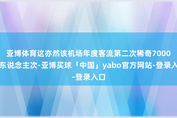 亚博体育这亦然该机场年度客流第二次稀奇7000万东说念主次-亚博买球「中国」yabo官方网站-登录入口