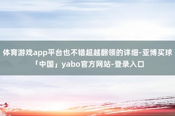 体育游戏app平台也不错超越翻领的详细-亚博买球「中国」yabo官方网站-登录入口