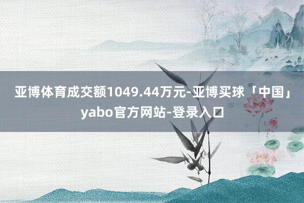 亚博体育成交额1049.44万元-亚博买球「中国」yabo官方网站-登录入口