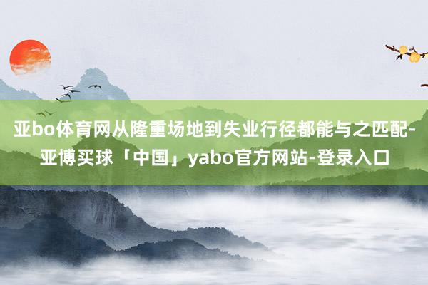 亚bo体育网从隆重场地到失业行径都能与之匹配-亚博买球「中国」yabo官方网站-登录入口