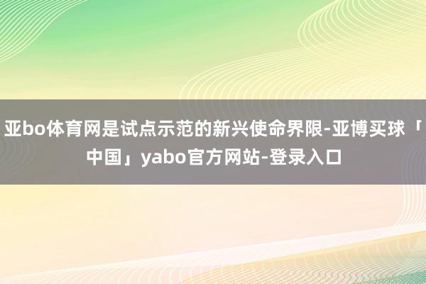 亚bo体育网是试点示范的新兴使命界限-亚博买球「中国」yabo官方网站-登录入口