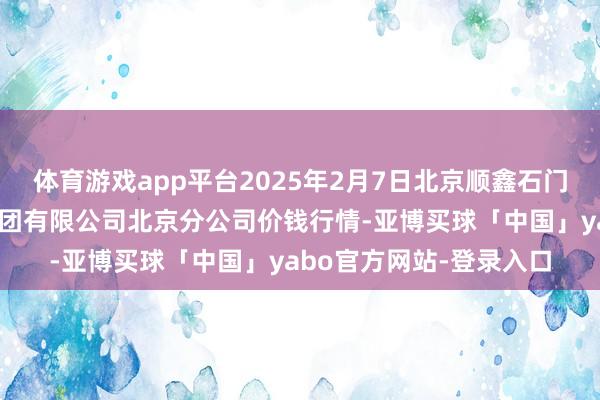 体育游戏app平台2025年2月7日北京顺鑫石门外洋农产物批发市集集团有限公司北京分公司价钱行情-亚博买球「中国」yabo官方网站-登录入口