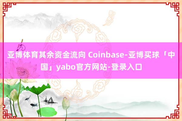 亚博体育其余资金流向 Coinbase-亚博买球「中国」yabo官方网站-登录入口