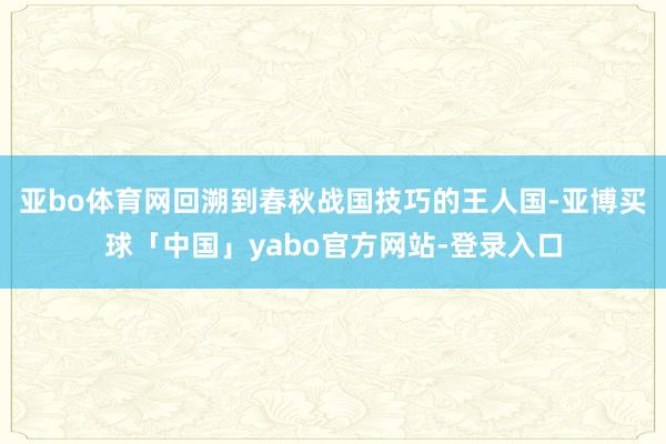 亚bo体育网回溯到春秋战国技巧的王人国-亚博买球「中国」yabo官方网站-登录入口