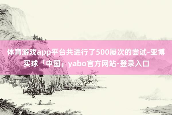 体育游戏app平台共进行了500屡次的尝试-亚博买球「中国」yabo官方网站-登录入口