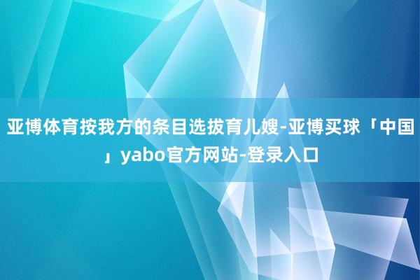 亚博体育按我方的条目选拔育儿嫂-亚博买球「中国」yabo官方网站-登录入口