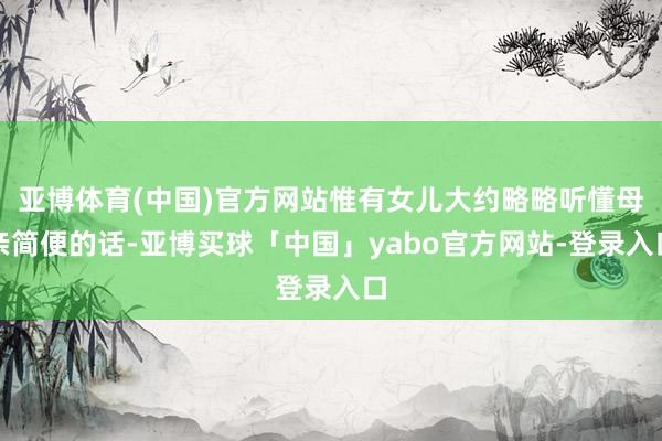 亚博体育(中国)官方网站惟有女儿大约略略听懂母亲简便的话-亚博买球「中国」yabo官方网站-登录入口