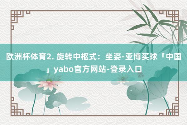 欧洲杯体育2. 旋转中枢式：坐姿-亚博买球「中国」yabo官方网站-登录入口