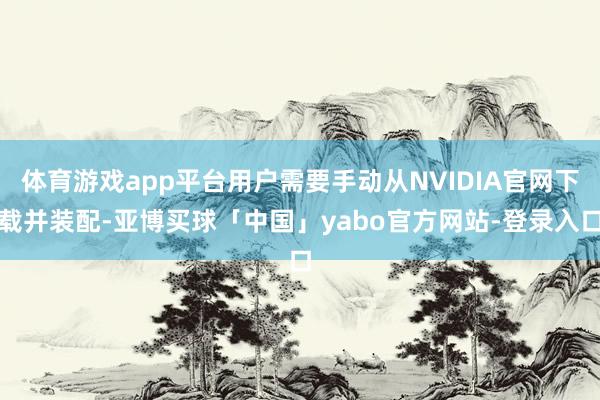 体育游戏app平台用户需要手动从NVIDIA官网下载并装配-亚博买球「中国」yabo官方网站-登录入口