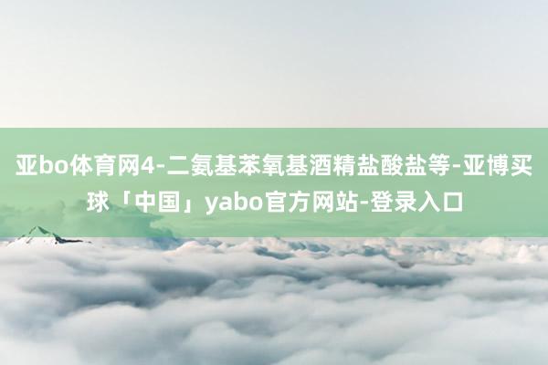 亚bo体育网4-二氨基苯氧基酒精盐酸盐等-亚博买球「中国」yabo官方网站-登录入口
