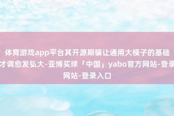 体育游戏app平台其开源期骗让通用大模子的基础支撑才调愈发弘大-亚博买球「中国」yabo官方网站-登录入口
