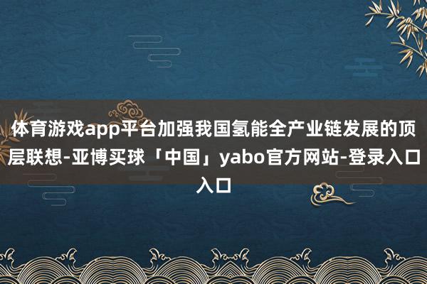 体育游戏app平台加强我国氢能全产业链发展的顶层联想-亚博买球「中国」yabo官方网站-登录入口