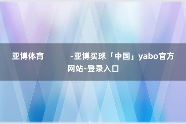 亚博体育            -亚博买球「中国」yabo官方网站-登录入口