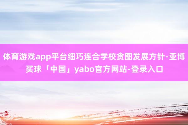 体育游戏app平台细巧连合学校贪图发展方针-亚博买球「中国」yabo官方网站-登录入口