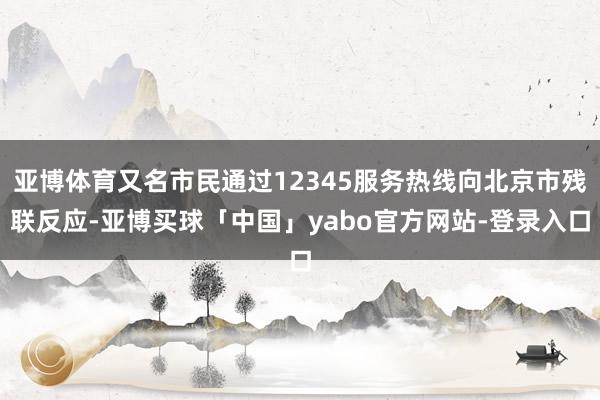 亚博体育又名市民通过12345服务热线向北京市残联反应-亚博买球「中国」yabo官方网站-登录入口