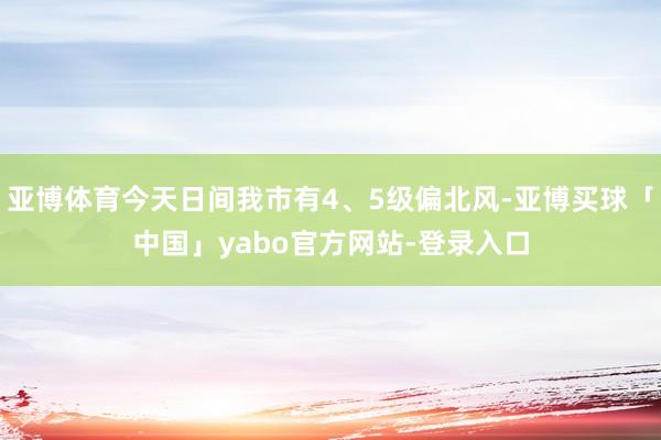 亚博体育今天日间我市有4、5级偏北风-亚博买球「中国」yabo官方网站-登录入口