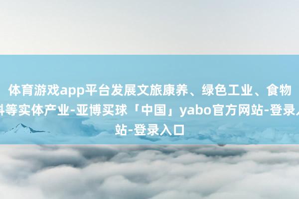 体育游戏app平台发展文旅康养、绿色工业、食物饮料等实体产业-亚博买球「中国」yabo官方网站-登录入口