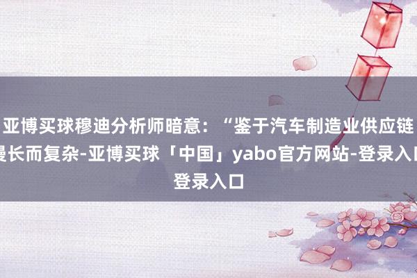 亚博买球穆迪分析师暗意：“鉴于汽车制造业供应链漫长而复杂-亚博买球「中国」yabo官方网站-登录入口