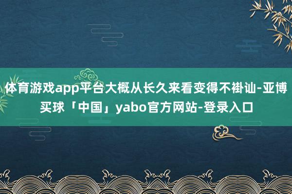 体育游戏app平台大概从长久来看变得不褂讪-亚博买球「中国」yabo官方网站-登录入口