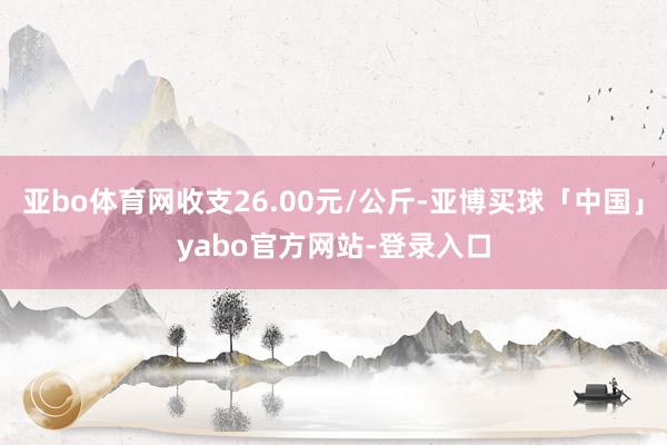 亚bo体育网收支26.00元/公斤-亚博买球「中国」yabo官方网站-登录入口