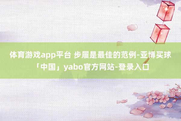 体育游戏app平台 　　步履是最佳的范例-亚博买球「中国」yabo官方网站-登录入口
