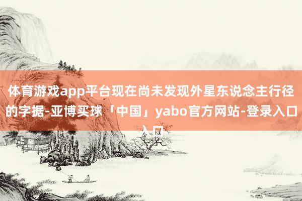 体育游戏app平台现在尚未发现外星东说念主行径的字据-亚博买球「中国」yabo官方网站-登录入口