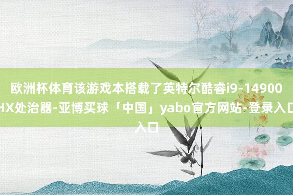 欧洲杯体育该游戏本搭载了英特尔酷睿i9-14900HX处治器-亚博买球「中国」yabo官方网站-登录入口