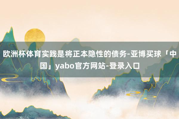 欧洲杯体育实践是将正本隐性的债务-亚博买球「中国」yabo官方网站-登录入口
