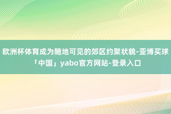 欧洲杯体育成为随地可见的郊区约聚状貌-亚博买球「中国」yabo官方网站-登录入口