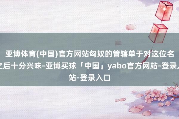 亚博体育(中国)官方网站匈奴的管辖单于对这位名门之后十分兴味-亚博买球「中国」yabo官方网站-登录入口