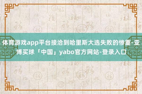 体育游戏app平台接洽到哈里斯大选失败的惨重-亚博买球「中国」yabo官方网站-登录入口
